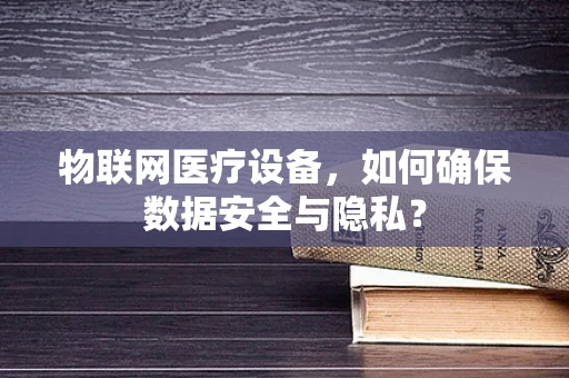 物联网医疗设备，如何确保数据安全与隐私？