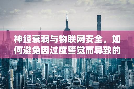 神经衰弱与物联网安全，如何避免因过度警觉而导致的系统疲劳？