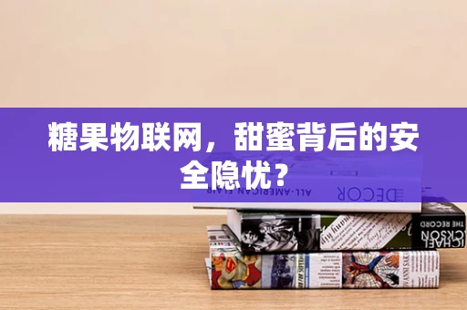 糖果物联网，甜蜜背后的安全隐忧？