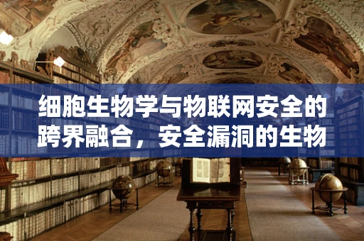 细胞生物学与物联网安全的跨界融合，安全漏洞的生物启示