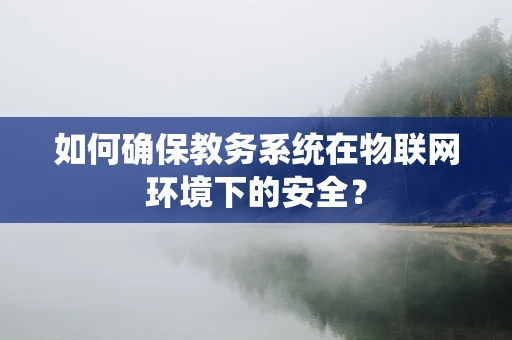 如何确保教务系统在物联网环境下的安全？