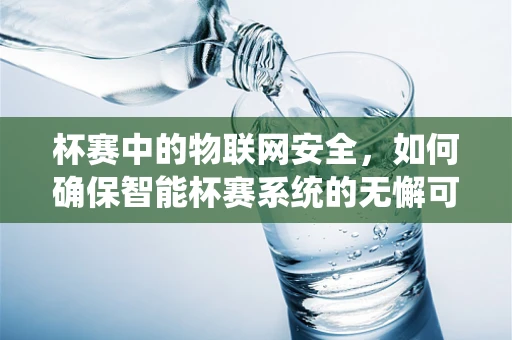杯赛中的物联网安全，如何确保智能杯赛系统的无懈可击？