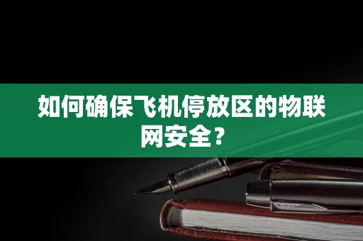 如何确保飞机停放区的物联网安全？