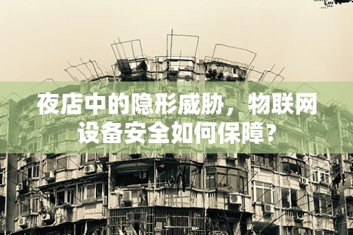 夜店中的隐形威胁，物联网设备安全如何保障？