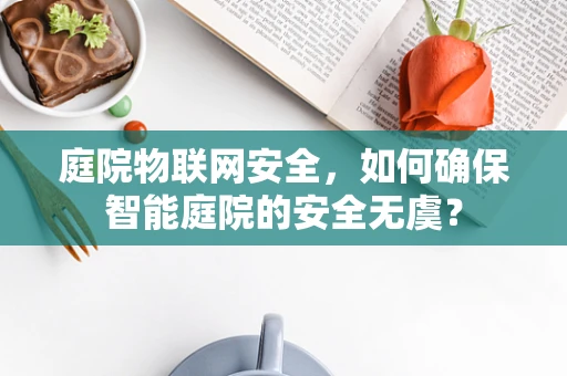 庭院物联网安全，如何确保智能庭院的安全无虞？