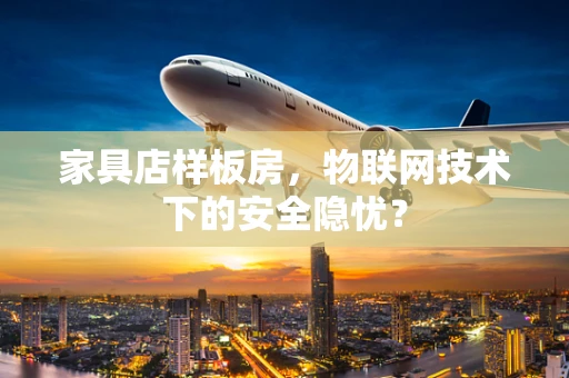 家具店样板房，物联网技术下的安全隐忧？
