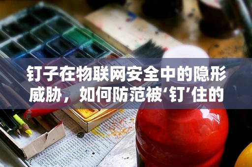钉子在物联网安全中的隐形威胁，如何防范被‘钉’住的智能设备？