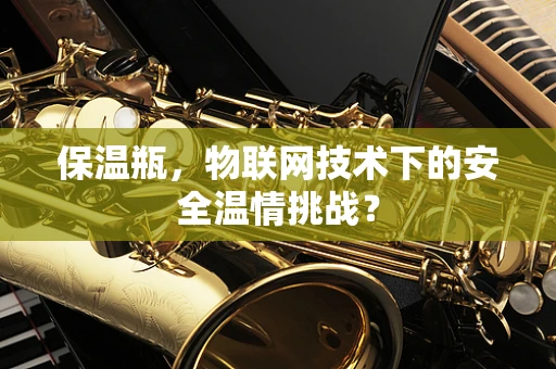 保温瓶，物联网技术下的安全温情挑战？