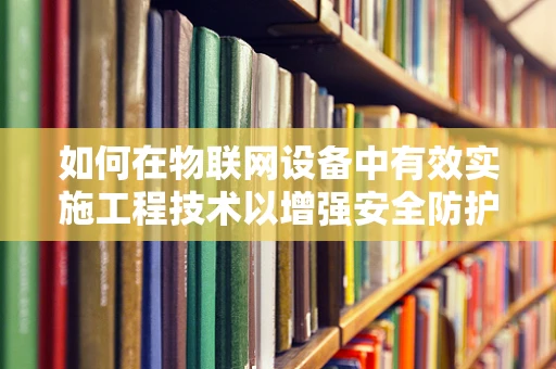 如何在物联网设备中有效实施工程技术以增强安全防护？