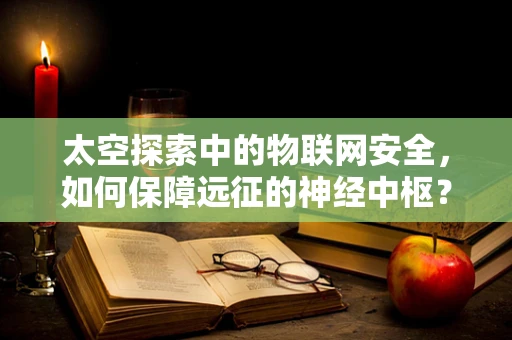 太空探索中的物联网安全，如何保障远征的神经中枢？