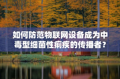 如何防范物联网设备成为中毒型细菌性痢疾的传播者？