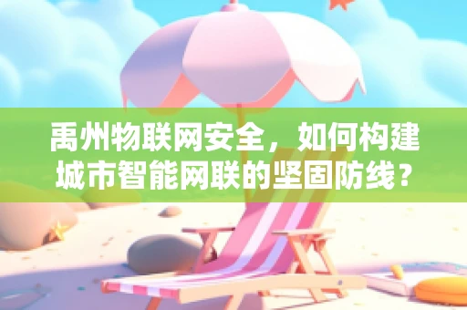 禹州物联网安全，如何构建城市智能网联的坚固防线？