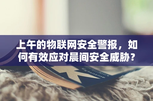 上午的物联网安全警报，如何有效应对晨间安全威胁？