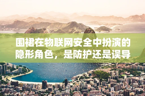 围裙在物联网安全中扮演的隐形角色，是防护还是误导？