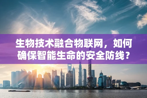 生物技术融合物联网，如何确保智能生命的安全防线？