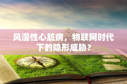 风湿性心脏病，物联网时代下的隐形威胁？