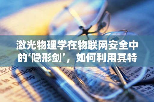 激光物理学在物联网安全中的‘隐形剑’，如何利用其特性增强防护？