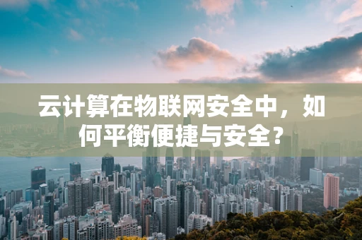 云计算在物联网安全中，如何平衡便捷与安全？