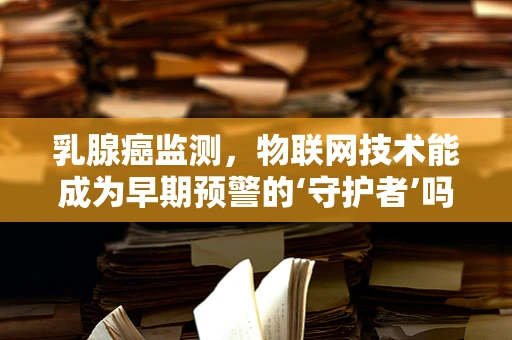 乳腺癌监测，物联网技术能成为早期预警的‘守护者’吗？