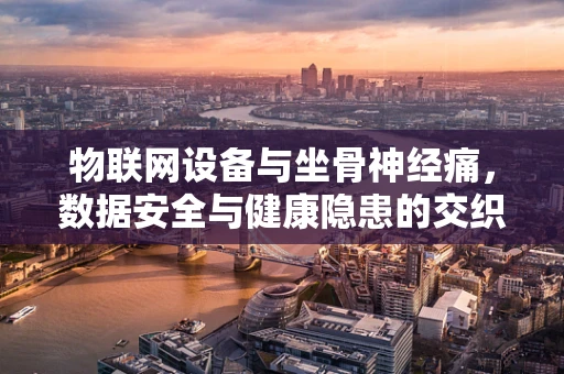 物联网设备与坐骨神经痛，数据安全与健康隐患的交织