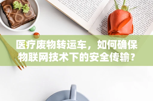 医疗废物转运车，如何确保物联网技术下的安全传输？