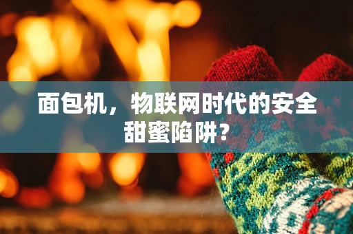 面包机，物联网时代的安全甜蜜陷阱？