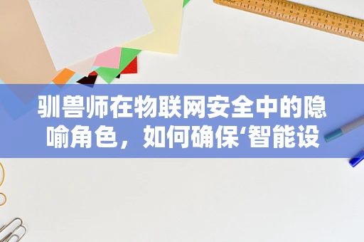 驯兽师在物联网安全中的隐喻角色，如何确保‘智能设备’的‘忠诚’？