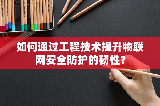 如何通过工程技术提升物联网安全防护的韧性？
