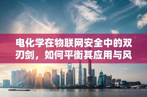 电化学在物联网安全中的双刃剑，如何平衡其应用与风险？