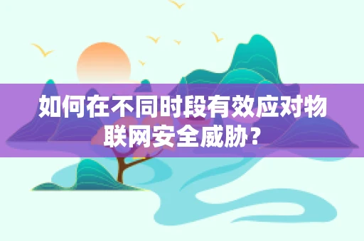 如何在不同时段有效应对物联网安全威胁？