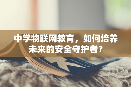 中学物联网教育，如何培养未来的安全守护者？