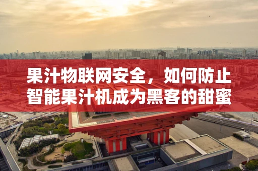 果汁物联网安全，如何防止智能果汁机成为黑客的甜蜜入口？