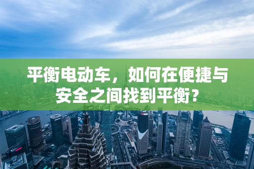 平衡电动车，如何在便捷与安全之间找到平衡？