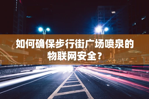 如何确保步行街广场喷泉的物联网安全？