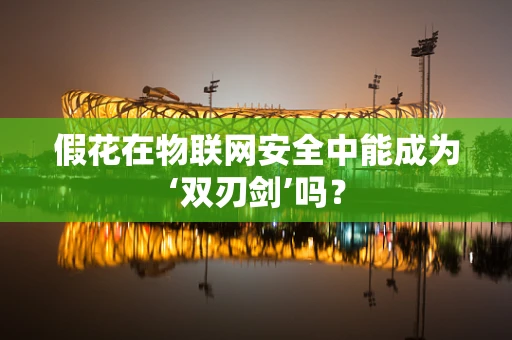 假花在物联网安全中能成为‘双刃剑’吗？
