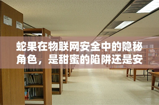 蛇果在物联网安全中的隐秘角色，是甜蜜的陷阱还是安全的守护者？