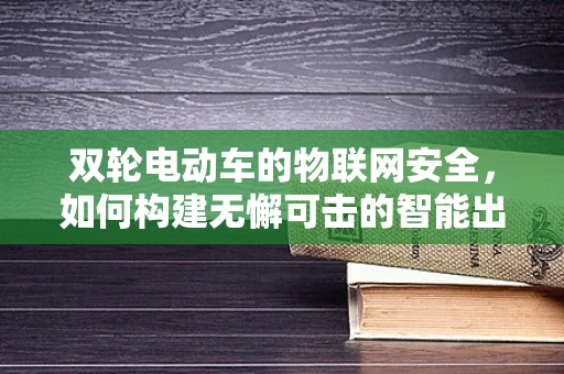 双轮电动车的物联网安全，如何构建无懈可击的智能出行防线？