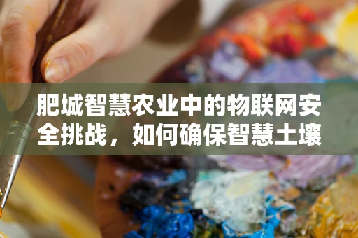 肥城智慧农业中的物联网安全挑战，如何确保智慧土壤的坚固防线？