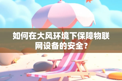 如何在大风环境下保障物联网设备的安全？