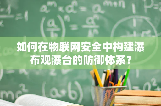 如何在物联网安全中构建瀑布观瀑台的防御体系？