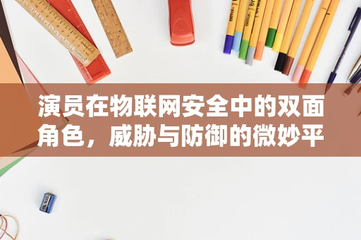 演员在物联网安全中的双面角色，威胁与防御的微妙平衡