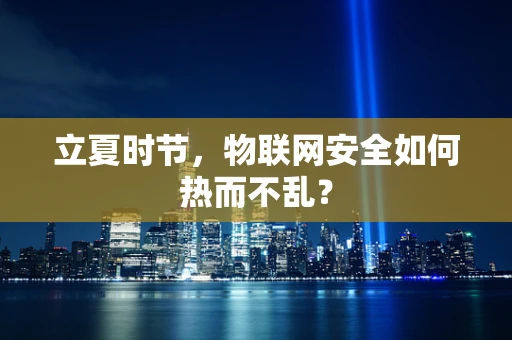 立夏时节，物联网安全如何热而不乱？