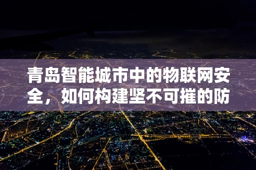 青岛智能城市中的物联网安全，如何构建坚不可摧的防御网？