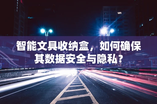 智能文具收纳盒，如何确保其数据安全与隐私？