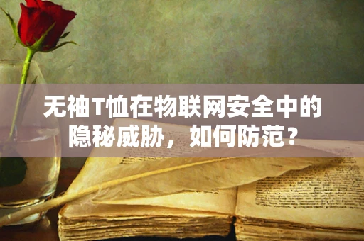 无袖T恤在物联网安全中的隐秘威胁，如何防范？