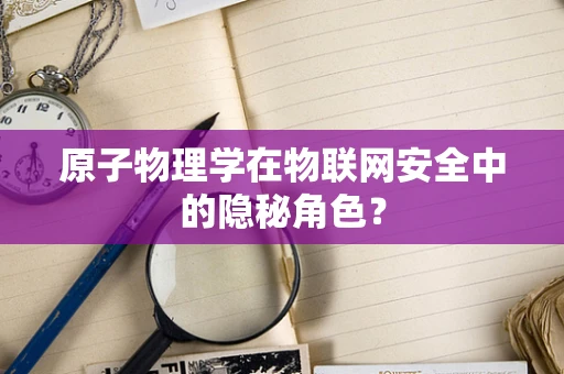原子物理学在物联网安全中的隐秘角色？