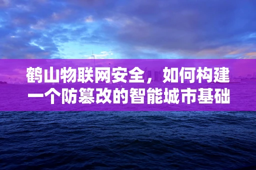 鹤山物联网安全，如何构建一个防篡改的智能城市基础设施？