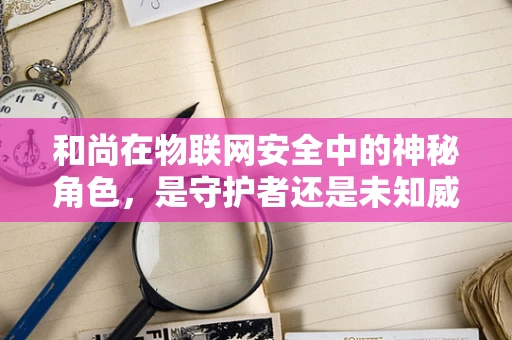 和尚在物联网安全中的神秘角色，是守护者还是未知威胁？