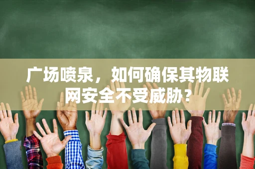 广场喷泉，如何确保其物联网安全不受威胁？