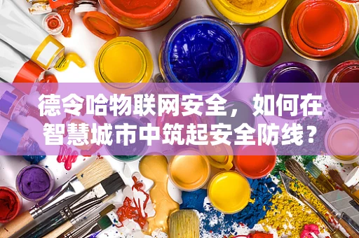 德令哈物联网安全，如何在智慧城市中筑起安全防线？
